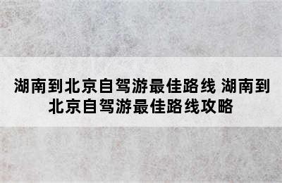 湖南到北京自驾游最佳路线 湖南到北京自驾游最佳路线攻略